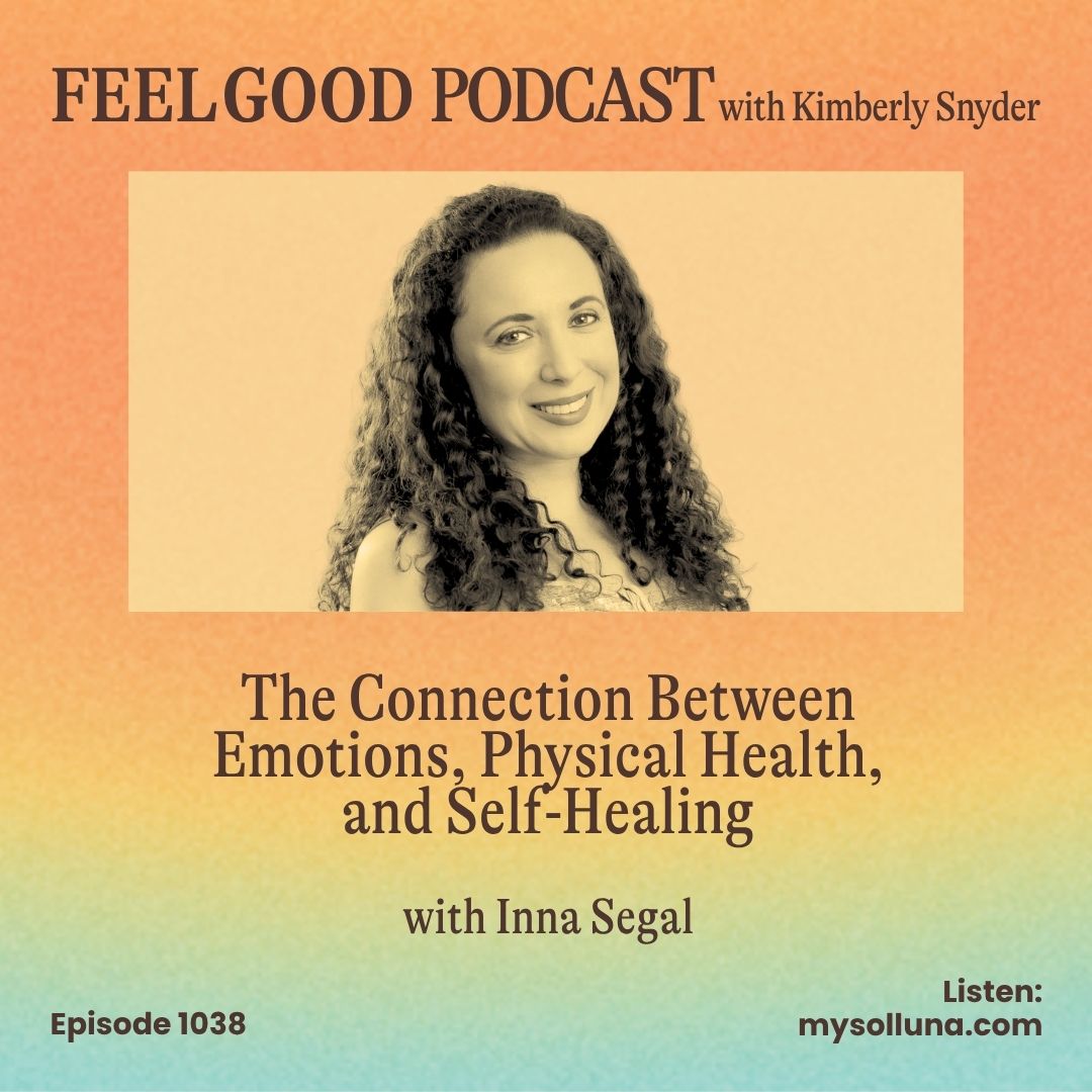 Feel Good Podcast episode artwork featuring Kimberly Snyder and guest Inna Segal, discussing the connection between emotions, physical health, and self-healing, Episode 1038