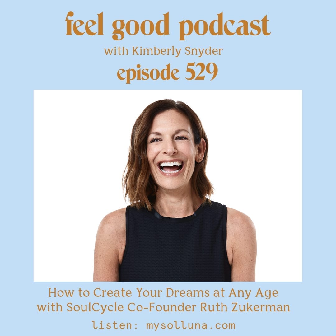 Ruth Zukerman [Podcast #529] Blog Graphic for How to Create Your Dreams at Any Age with SoulCycle Co-Founder Ruth Zukerman on the Feel Good Podcast with Kimberly Snyder.