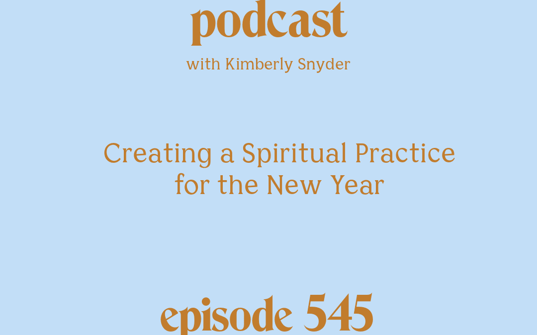 [Podcast #545] blog graphic for Solocast Creating a Spiritual Practice for the New Year with Kimberly Snyder.