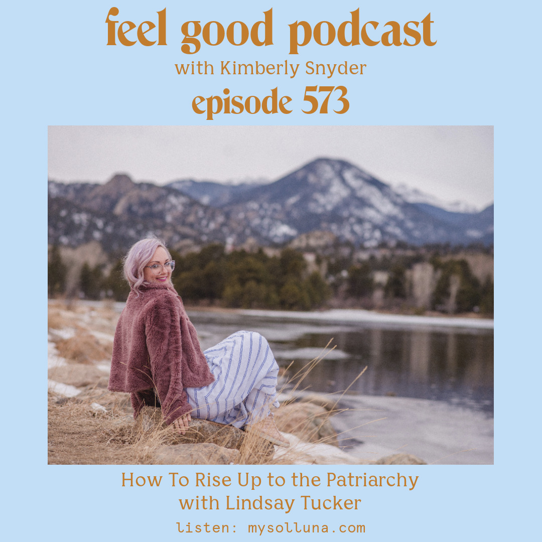 Lindsay Tucker [Podcast #573] Blog Graphic for How To Rise Up to the Patriarchy with Lindsay Tucker on the Feel Good Podcast with Kimberly Snyder.