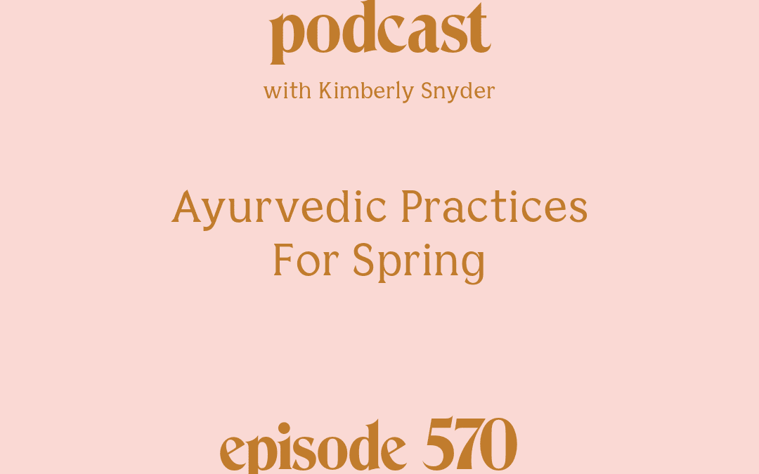 [Podcast #570] Blog Graphic for Ayurvedic Practices For Spring with Kimberly Snyder.