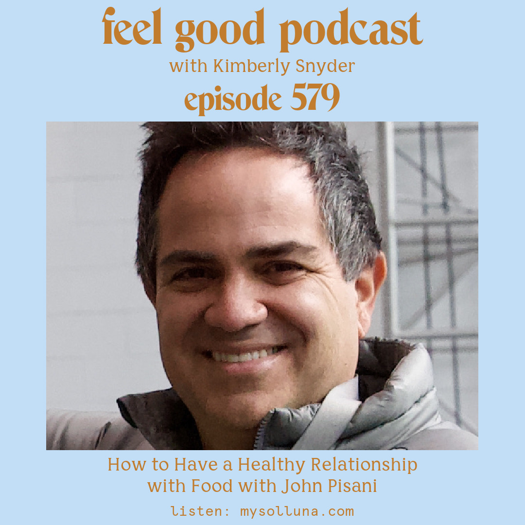 John Pisani [Podcast #579] Blog Graphic for How to Have a Healthy Relationship with Food with John Pisani on the Feel Good Podcast with Kimberly Snyder.