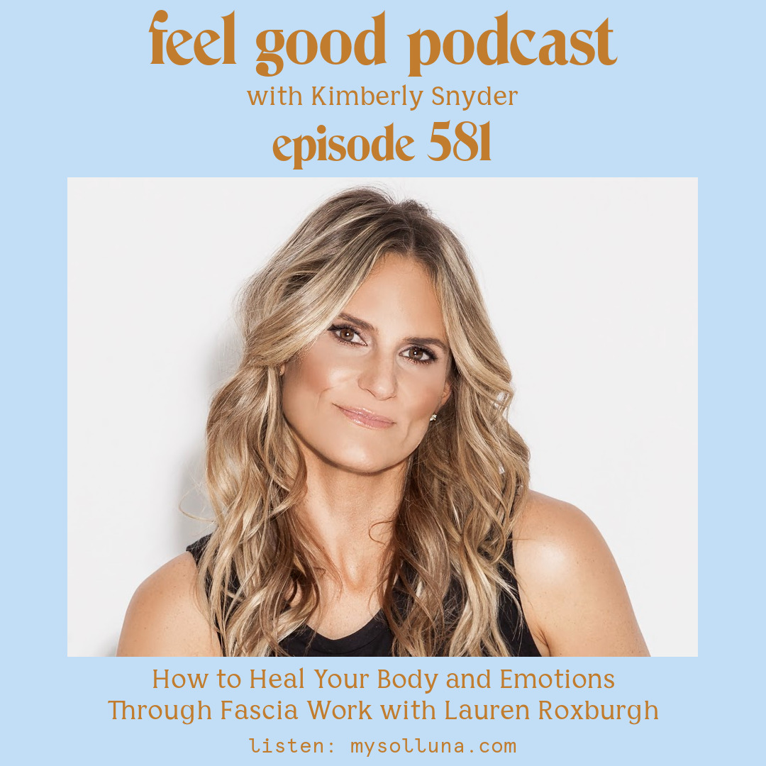 Lauren Roxburgh [Podcast #581] Blog Graphic for How to Heal Your Body and Emotions Through Fascia Work with Lauren Roxburgh on the Feel Good Podcast with Kimberly Snyder.