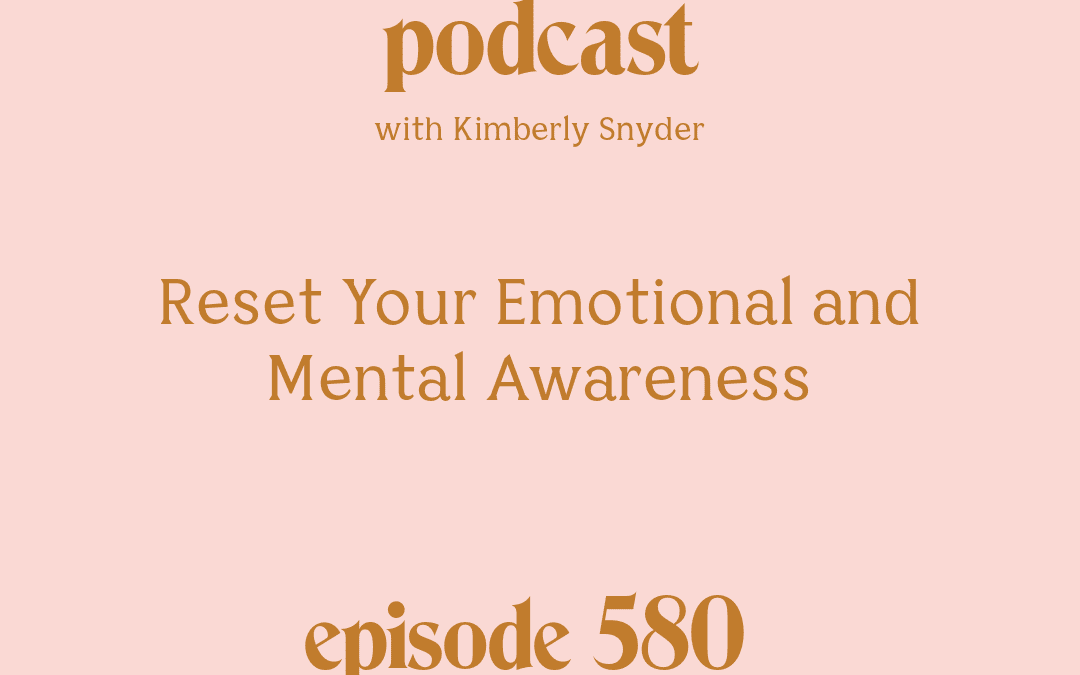 [Podcast #580] Blog Graphic for Reset Your Emotional and Mental Awareness with Kimberly Snyder.