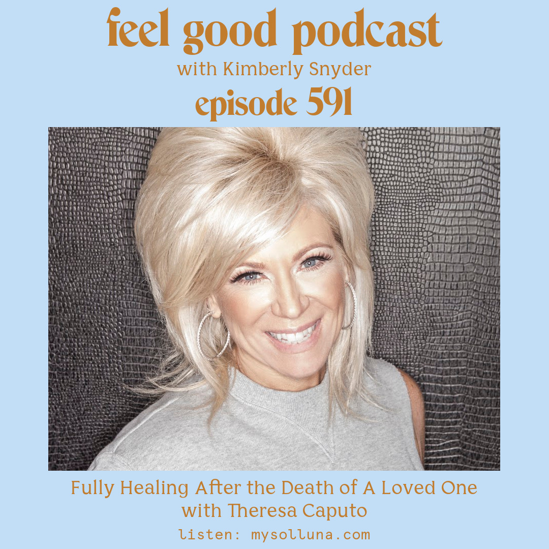 Theresa Caputo [Podcast #591] Blog Graphic for Fully Healing After the Death of A Loved One with Theresa Caputo on the Feel Good Podcast with Kimberly Snyder.