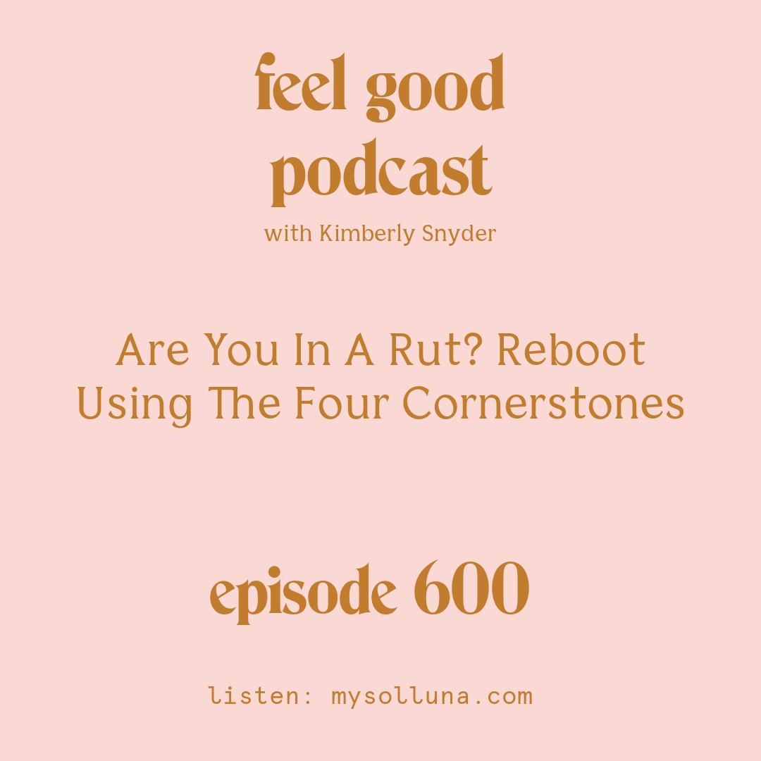 [Episode #600] Blog Graphic for Are You In A Rut Reboot Using The Four Cornerstones! with Kimberly Snyder.