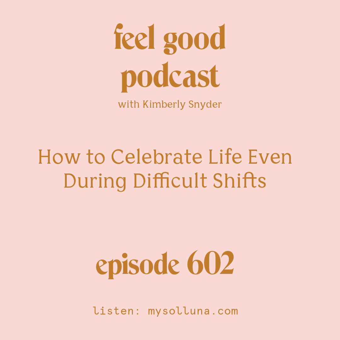 [Episode #602] Blog Graphic for How to Celebrate Life Even During Difficult Shifts with Kimberly Snyder.