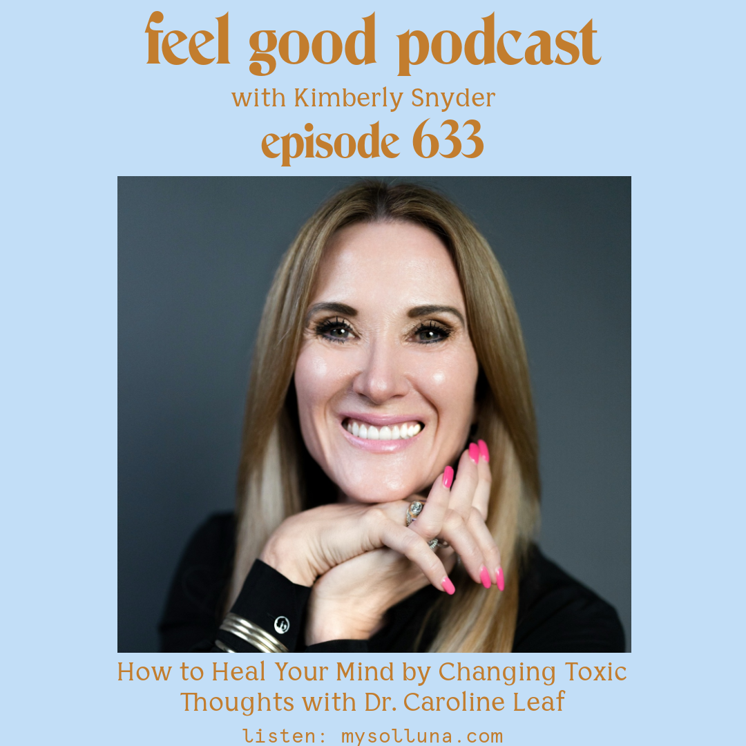 Dr. Caroline Leaf [Podcast #633] Blog Graphic for How to Heal Your Mind by Changing Toxic Thoughts with Dr. Caroline Leaf on the Feel Good Podcast with Kimberly Snyder.
