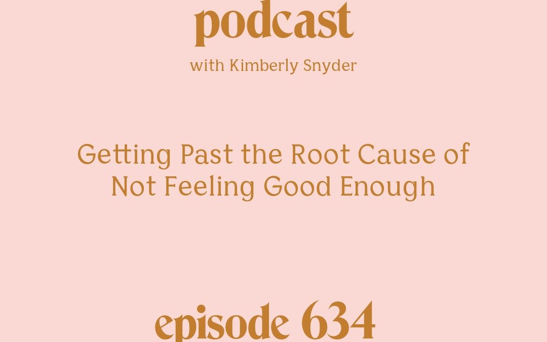[Episode #634] Blog Graphic for Getting Past the Root Cause of Not Feeling Good Enough with Kimberly Snyder.