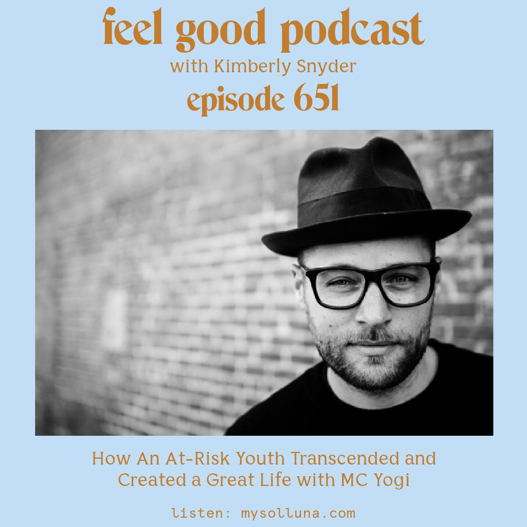 MC YOGI [Podcast #651] Blog Graphic for How An At-Risk Youth Transcended and Created a Great Life with MC Yogi on the Feel Good Podcast with Kimberly Snyder.