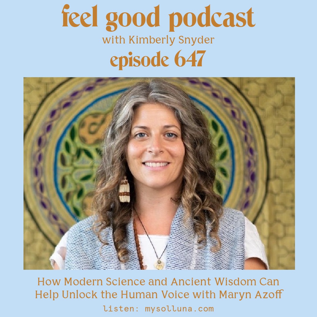 Maryn Azoff [Podcast #647] Blog Graphic for How Modern Science and Ancient Wisdom Can Help Unlock the Human Voice with Maryn Azoff on the Feel Good Podcast with Kimberly Snyder.