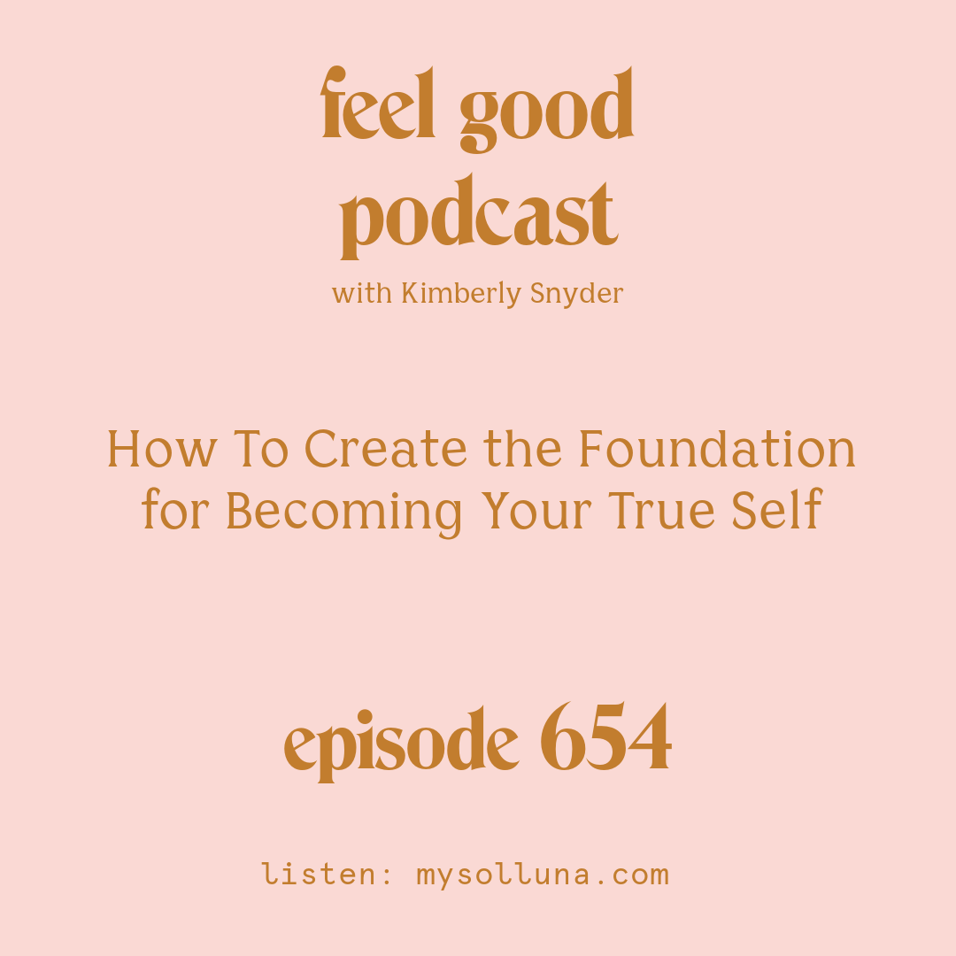 [Episode #654] Blog Graphic for How To Create the Foundation for Becoming Your True Self with Kimberly Snyder.
