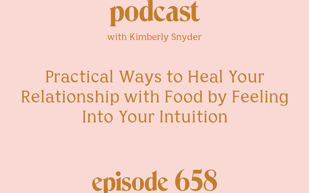 [Episode #658] Blog Graphic for Practical Ways to Heal Your Relationship with Food by Feeling Into Your Intuition with Kimberly Snyder.