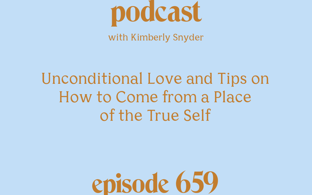 [Podcast #659] blog graphic for Solocast Unconditional Love and Tips on How to Come from a Place of the True Self with Kimberly Snyder.