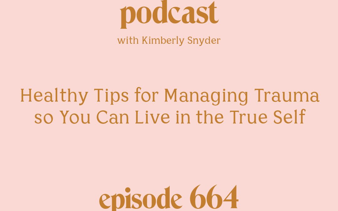 [Episode #664] Blog Graphic for Healthy Tips for Managing Trauma so You Can Live in the True Self with Kimberly Snyder.