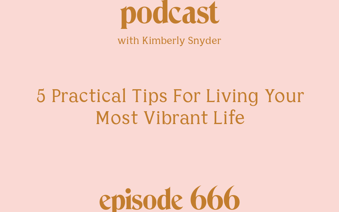 [Episode #666] Blog Graphic for 5 Practical Tips For Living Your Most Vibrant Life with Kimberly Snyder.