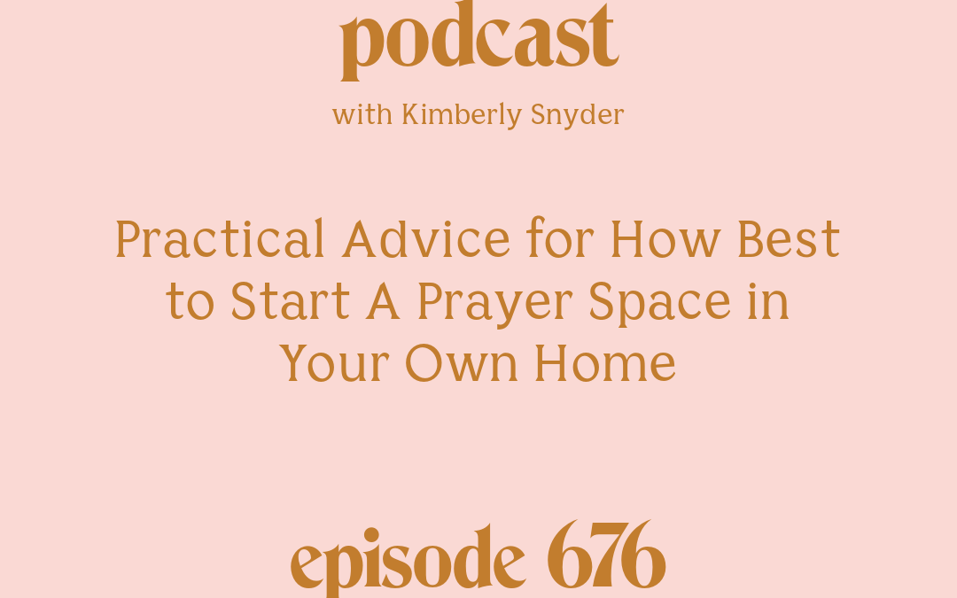 [Episode #676] Blog Graphic for Practical Advice for How Best to Start A Prayer Space in Your Own Home with Kimberly Snyder.