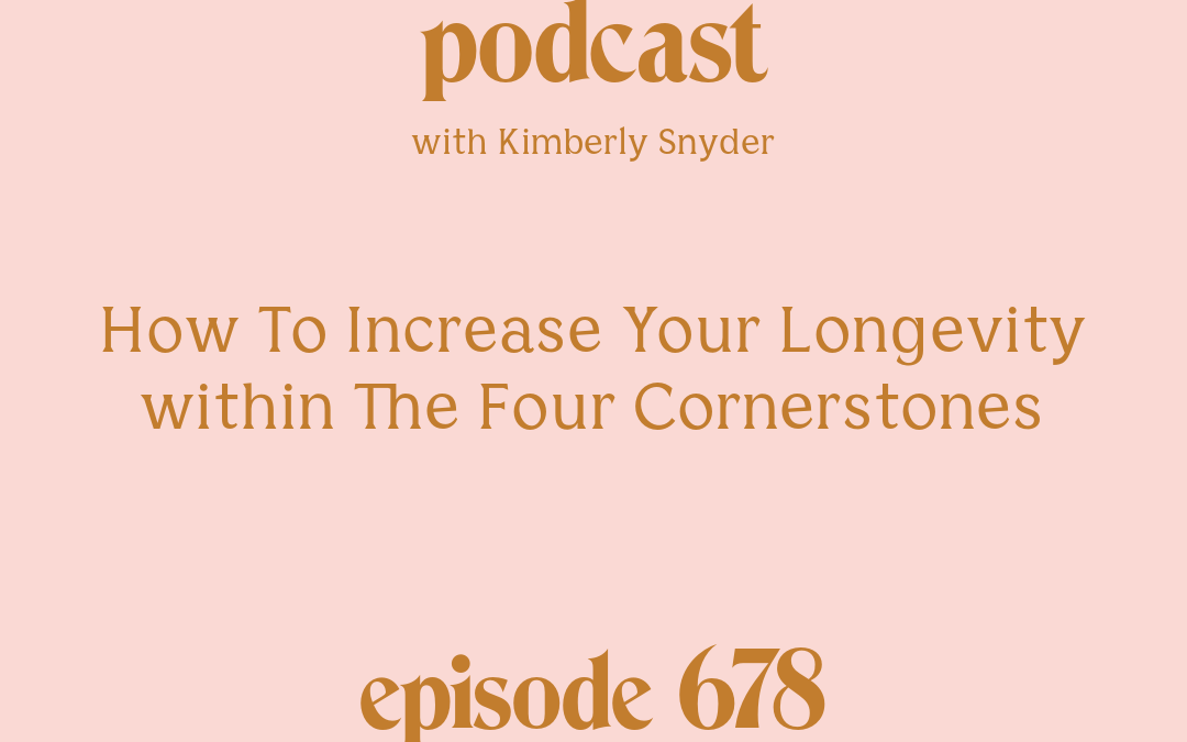 [Episode #678] Blog Graphic for How To Increase Your Longevity within The Four Cornerstones with Kimberly Snyder.