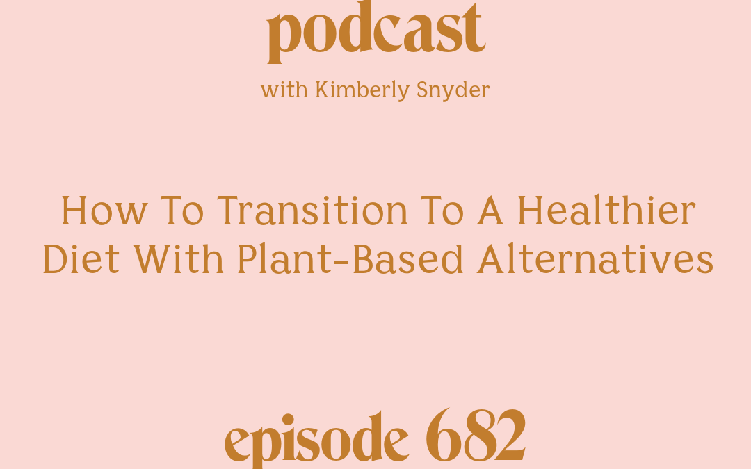 [Episode #682] Blog Graphic for How To Transition To A Healthier Diet With Plant-Based Alternatives with Kimberly Snyder.