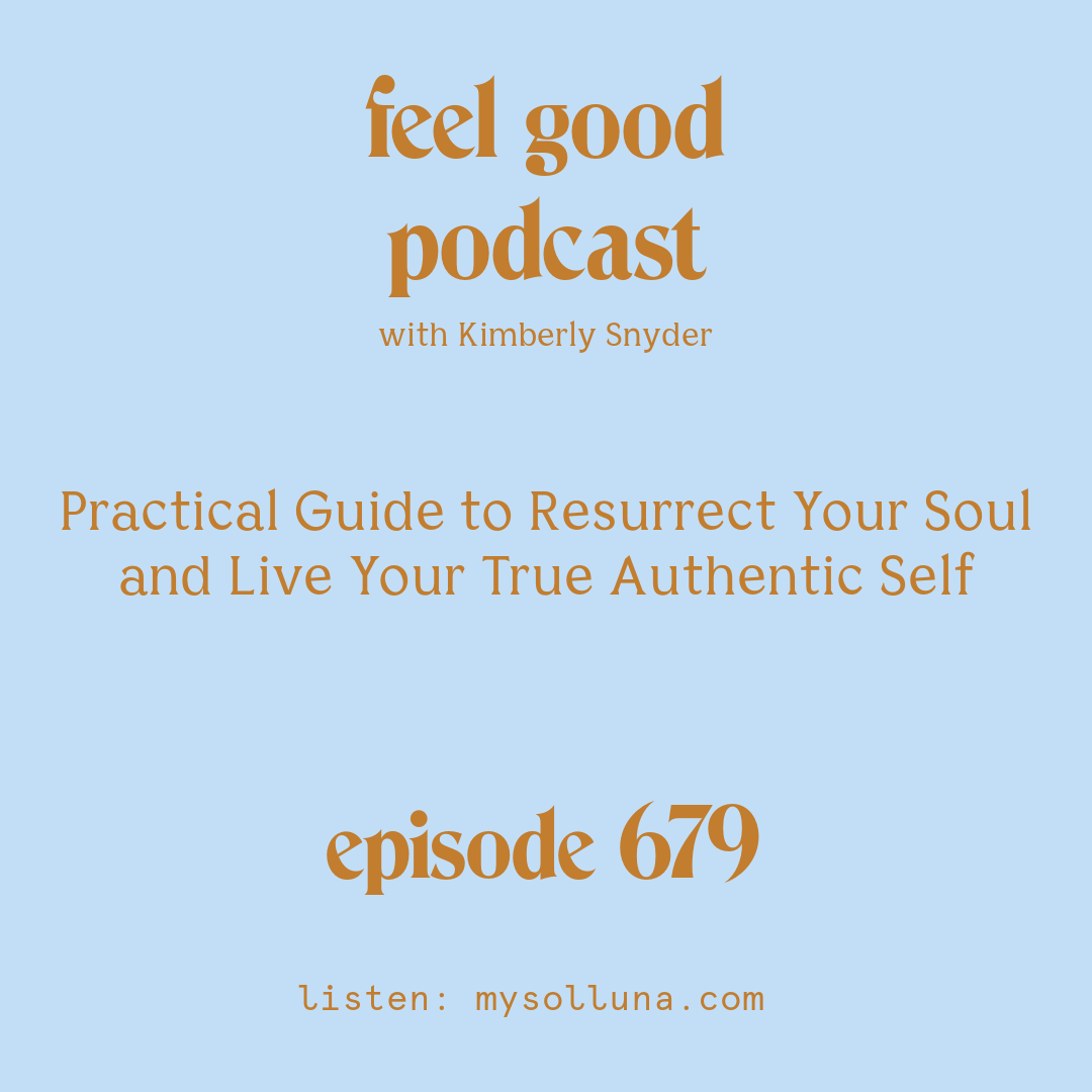 [Podcast #679] blog graphic for Solocast Practical Guide to Resurrect Your Soul and Live Your True Authentic Self with Kimberly Snyder.