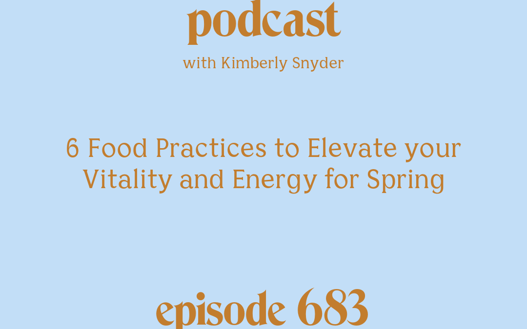 [Podcast #683] blog graphic for Solocast 6 Food Practices to Elevate your Vitality and Energy for Spring with Kimberly Snyder.