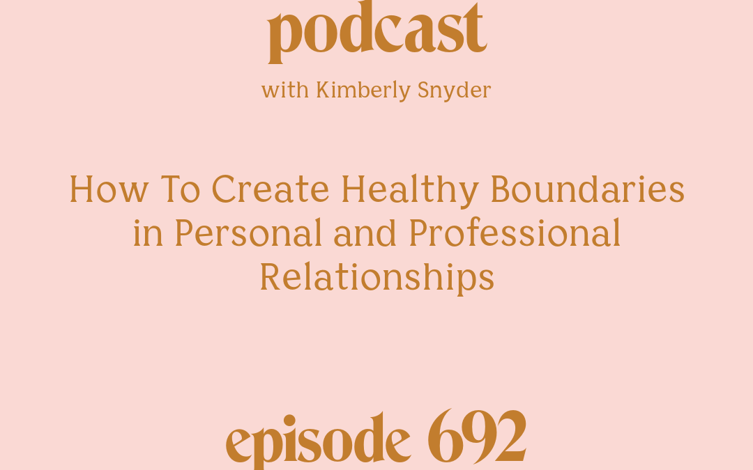 [Episode #692] Blog Graphic for How To Create Healthy Boundaries in Personal and Professional Relationships with Kimberly Snyder.