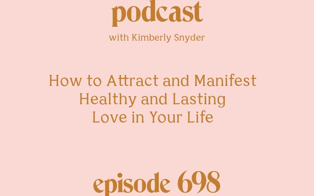 [Episode #698] Blog Graphic for How to Attract and Manifest Healthy and Lasting Love in Your Life with Kimberly Snyder.