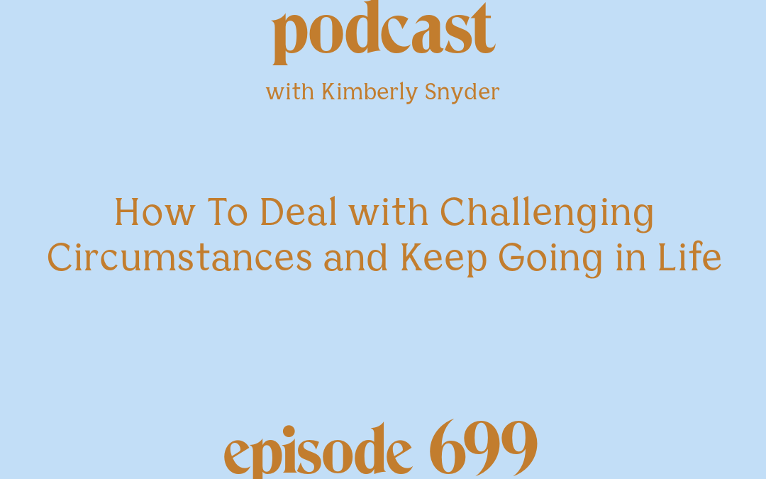 [Podcast #699] blog graphic for Solocast How To Deal with Challenging Circumstances and Keep Going in Life with Kimberly Snyder.
