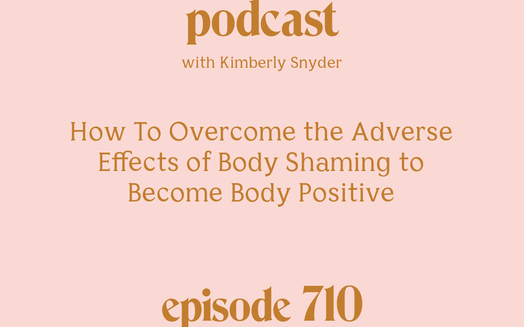 [Episode #710] Blog Graphic for How To Overcome the Adverse Effects of Body Shaming to Become Body Positive with Kimberly Snyder.