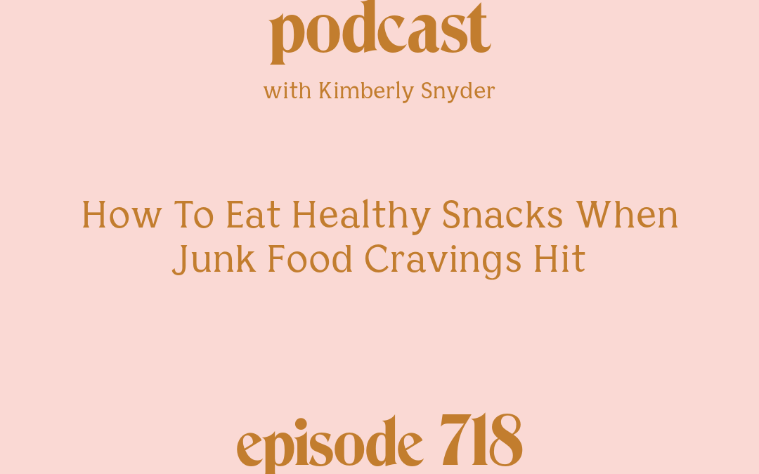 [Episode #718] Blog Graphic for How To Eat Healthy Snacks When Junk Food Cravings Hit with Kimberly Snyder.