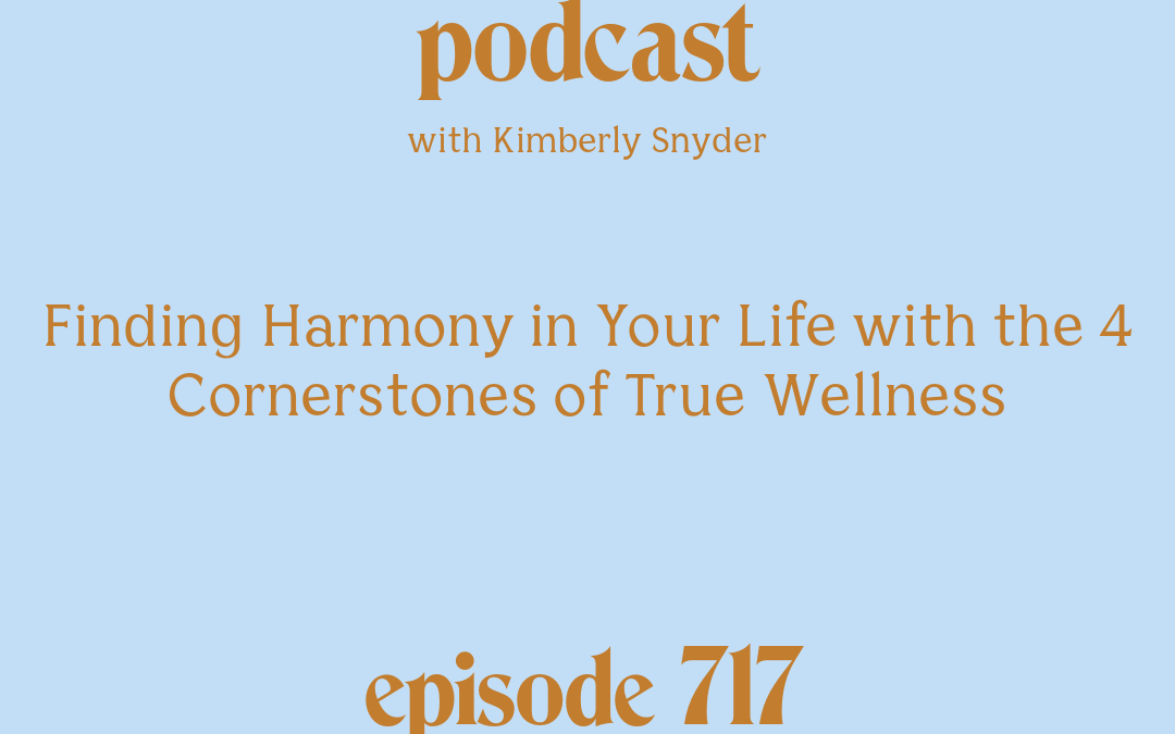 [Podcast #717] blog graphic for Solocast Finding Harmony in Your Life with the 4 Cornerstones of True Wellness with Kimberly Snyder.