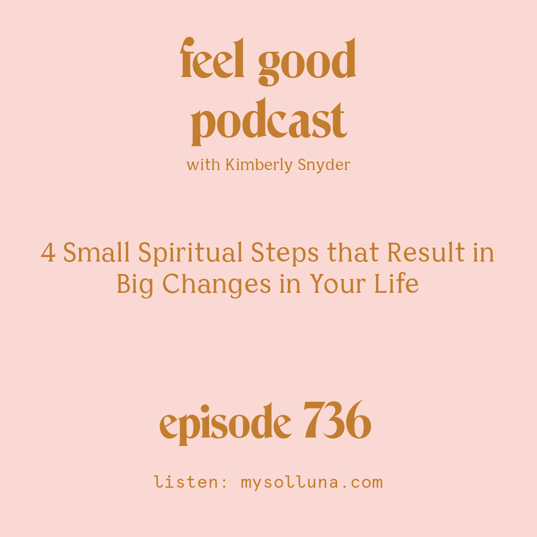 [Episode #736] Blog Graphic for 4 Small Spiritual Steps that Result in Big Changes in Your Life with Kimberly Snyder.