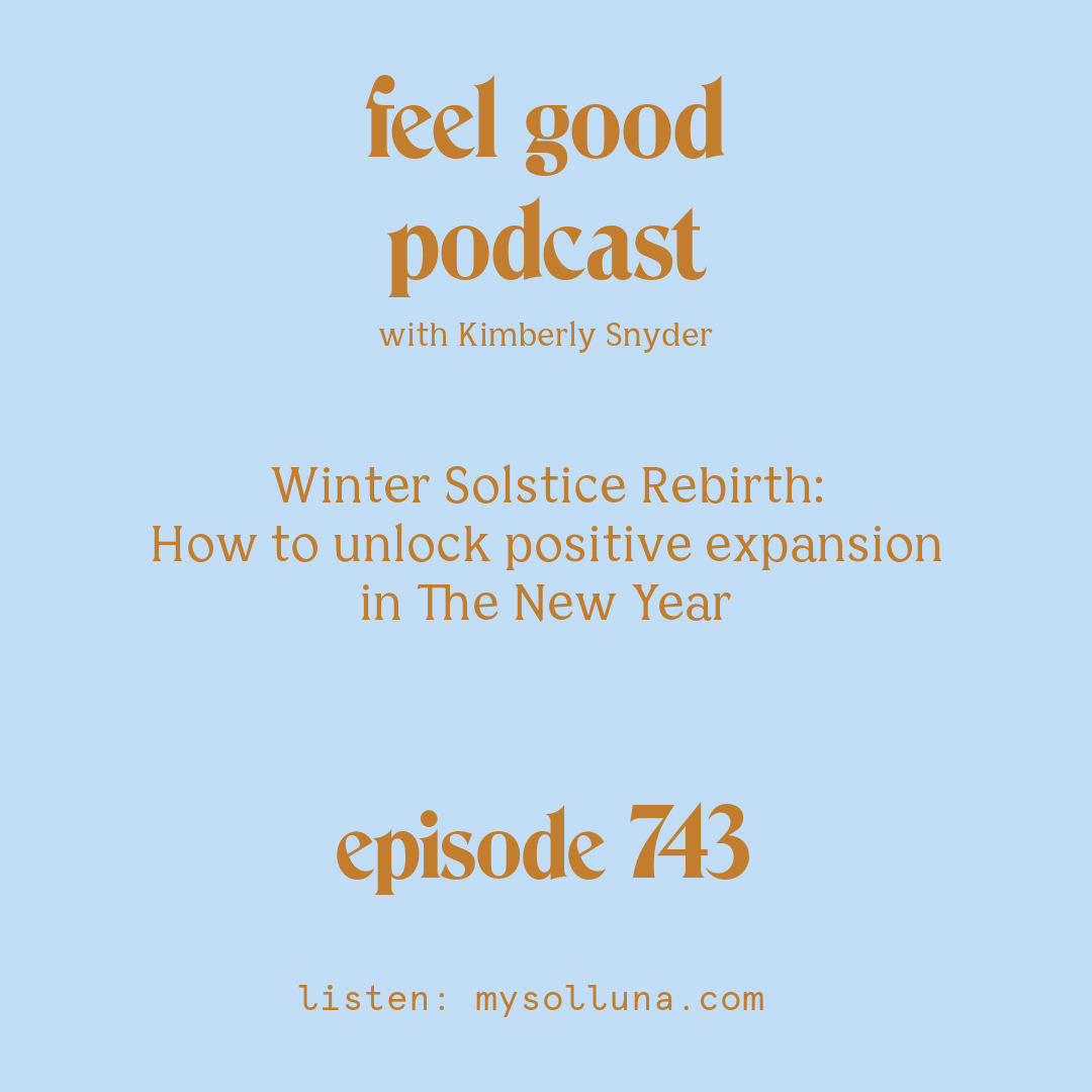 [Podcast #743] blog graphic for Solocast Winter Solstice Rebirth How to unlock positive expansion in The New Year with Kimberly Snyder.
