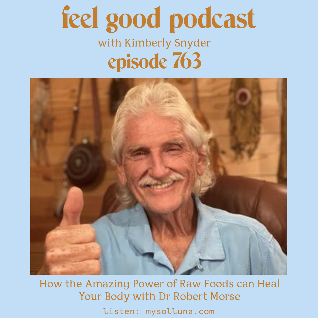 Dr. Robert Morse [Podcast #763] Blog Graphic for How the Amazing Power of Raw Foods can Heal Your Body with Dr Robert Morse on the Feel Good Podcast with Kimberly Snyder.