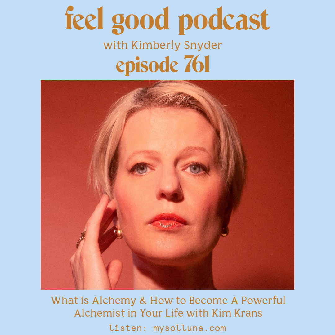 Kim Krans [Podcast #761] Blog Graphic for What is Alchemy & How to Become A Powerful Alchemist in Your Life with Kim Krans on the Feel Good Podcast with Kimberly Snyder.