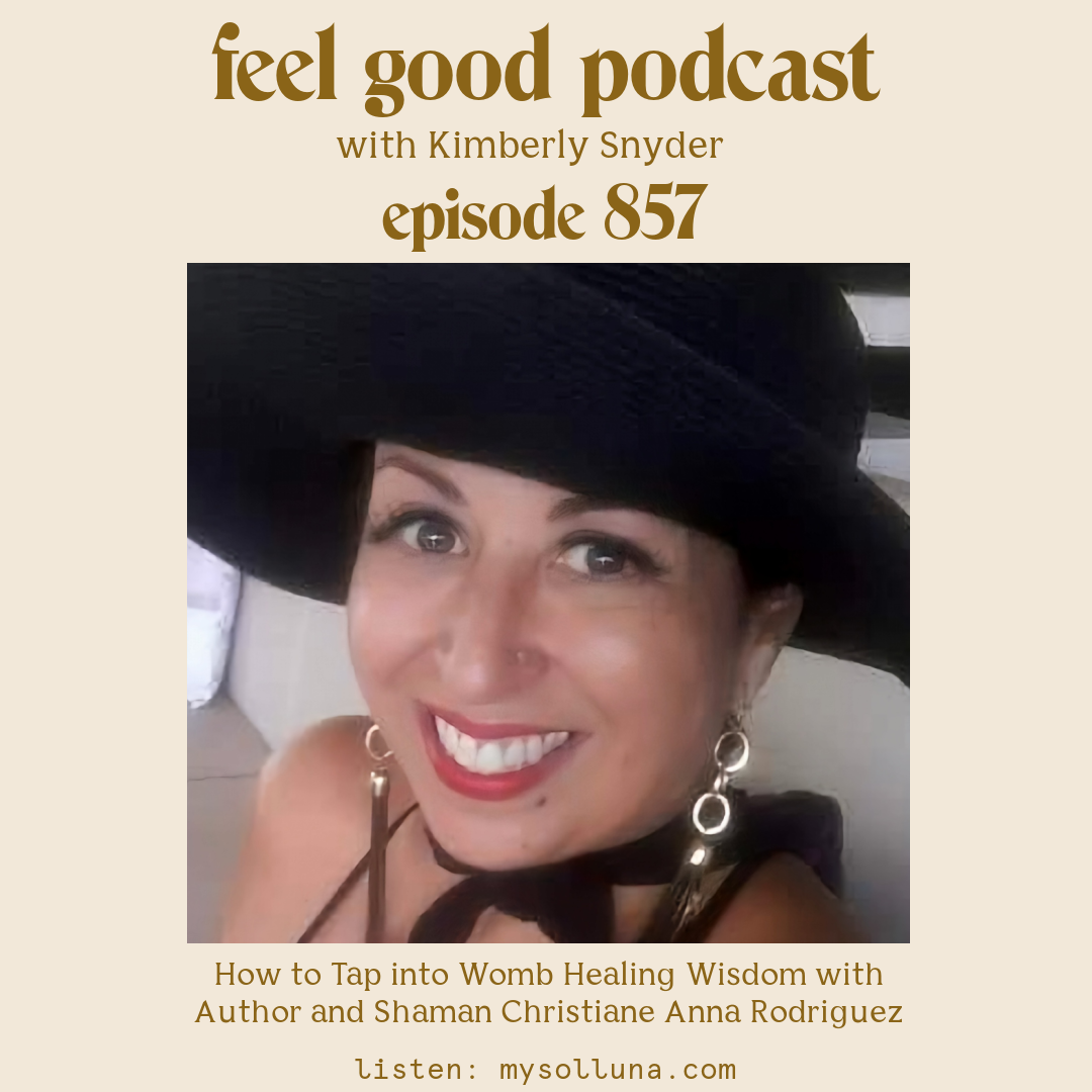 Christiane Anna Rodriguez [Podcast #857] Blog Graphic for How to Tap into Womb Healing Wisdom with Author and Shaman Christiane Anna Rodriguez on the Feel Good Podcast with Kimberly Snyder.