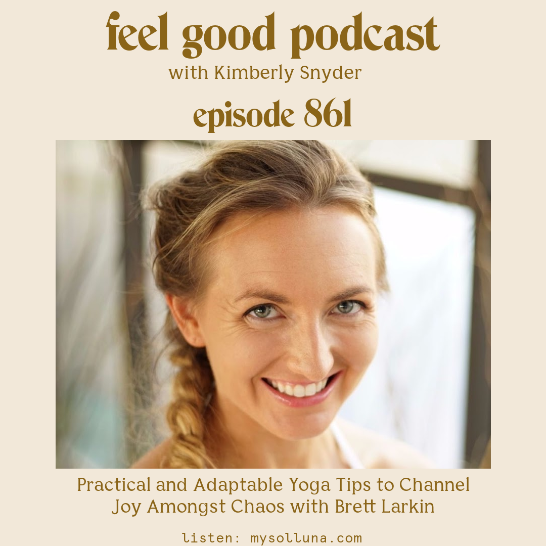 Brett Larkin [Podcast #861] NEW_Blog Graphic for Practical and Adaptable Yoga Tips to Channel Joy Amongst Chaos with Brett Larkin on the Feel Good Podcast with Kimberly Snyder.